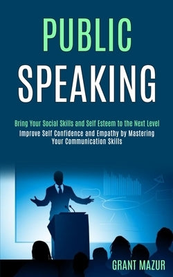 Public Speaking: Bring Your Social Skills and Self Esteem to the Next Level (Improve Self Confidence and Empathy by Mastering Your Comm by Mazur, Grant