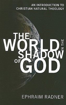 The World in the Shadow of God: An Introduction to Christian Natural Theology by Radner, Ephraim