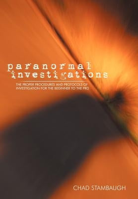 Paranormal Investigations: The Proper Procedures and Protocols of Investigation for the Beginner to the Pro by Stambaugh, Chad