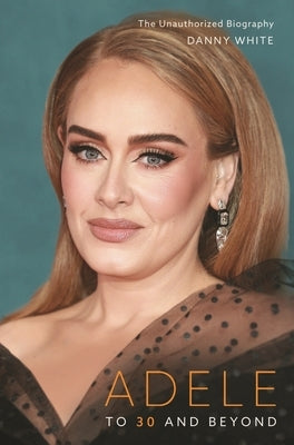 Adele: To 30 and Beyond: The Unauthorized Biography by White, Danny