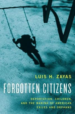 Forgotten Citizens: Deportation, Children, and the Making of American Exiles and Orphans by Zayas, Luis
