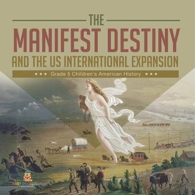 The Manifest Destiny and The US International Expansion Grade 5 Children's American History by Baby Professor