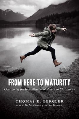From Here to Maturity: Overcoming the Juvenilization of American Christianity by Bergler, Thomas E.