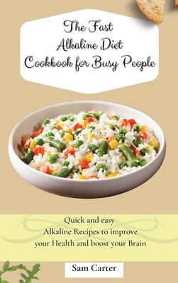 The Fast Alkaline Diet Cookbook for Busy People: Quick and easy Alkaline Recipes to improve your Health and boost your Brain by Carter, Sam