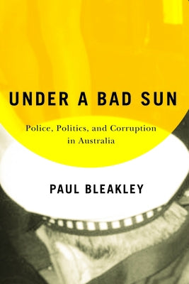 Under a Bad Sun: Police, Politics, and Corruption in Australia by Bleakley, Paul