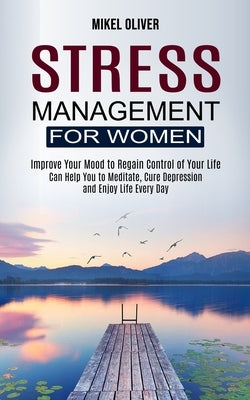 Stress Management for Women: Improve Your Mood to Regain Control of Your Life (Can Help You to Meditate, Cure Depression and Enjoy Life Every Day) by Oliver, Mikel