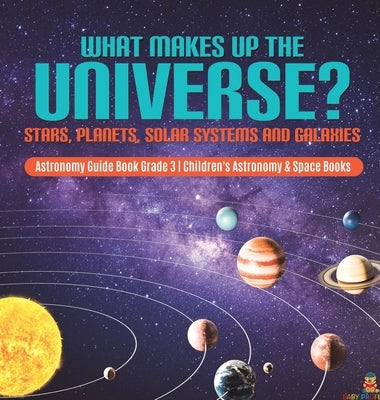 What Makes Up the Universe? Stars, Planets, Solar Systems and Galaxies - Astronomy Guide Book Grade 3 - Children's Astronomy & Space Books by Baby Professor