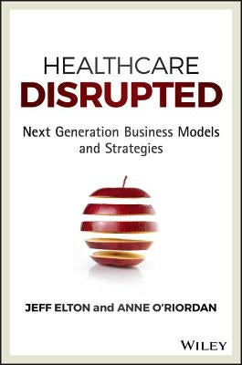 Healthcare Disrupted: Next Generation Business Models and Strategies by Elton, Jeff