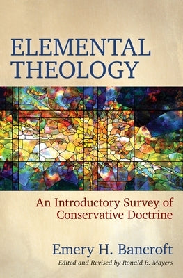 Elemental Theology: An Introductory Survey of Conservative Doctrine by Bancroft, Emery H.