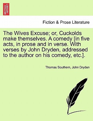 The Wives Excuse; Or, Cuckolds Make Themselves. a Comedy [In Five Acts, in Prose and in Verse. with Verses by John Dryden, Addressed to the Author on by Southern, Thomas