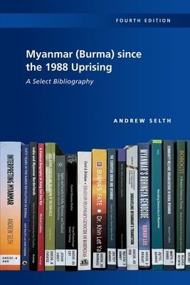 Myanmar (Burma) since the 1988 Uprising: A Select Bibliography, 4th edition by Selth, Andrew