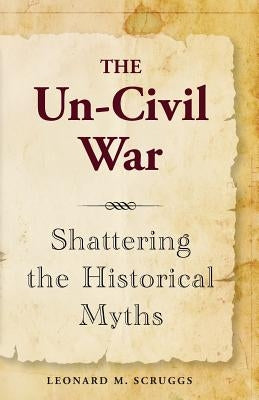 The Un-Civil War: Shattering the Historical Myths by Scruggs, Leonard M.