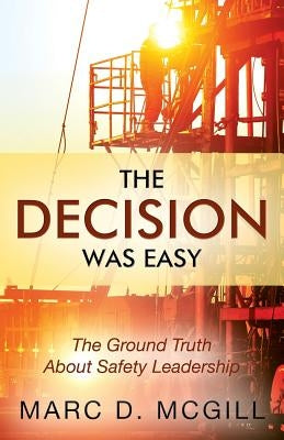 The Decision Was Easy: The Ground Truth About Safety Leadership by McGill, Marc D.