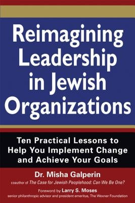 Reimagining Leadership in Jewish Organizations: Ten Practical Lessons to Help You Implement Change and Achieve Your Goals by Galperin, Misha