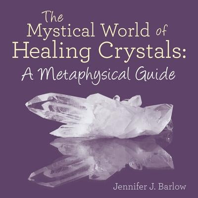 The Mystical World of Healing Crystals: A Metaphysical Guide by Barlow, Jennifer J.