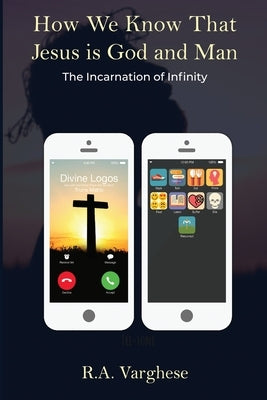 How We Know That Jesus is God and Man: The Incarnation of Infinity by Varghese, Roy Abraham