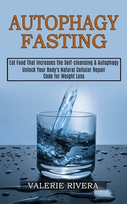 Autophagy Fasting: Unlock Your Body's Natural Cellular Repair Code for Weight Loss (Eat Food That Increases the Self-cleansing & Autophag by Rivera, Valerie