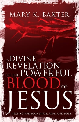 Divine Revelation of the Powerful Blood of Jesus: Healing for Your Spirit, Soul, and Body by Baxter, Mary K.
