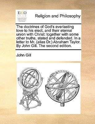 The Doctrines of God's Everlasting Love to His Elect, and Their Eternal Union with Christ: Together with Some Other Truths, Stated and Defended. in a by Gill, John