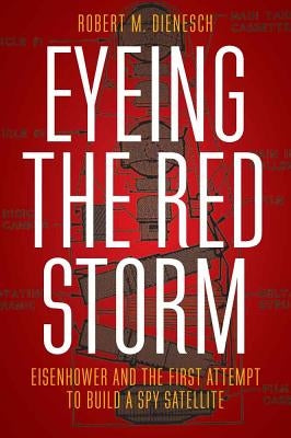 Eyeing the Red Storm: Eisenhower and the First Attempt to Build a Spy Satellite by Dienesch, Robert M.