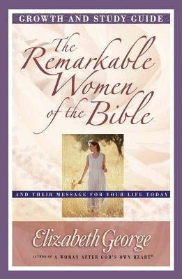 The Remarkable Women of the Bible Growth and Study Guide: And Their Message for Your Life Today by George, Elizabeth