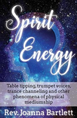Spirit Energy: Table tipping, trumpet voices, trance channeling and other phenomena of physical mediumship by Bartlett, Rev Joanna