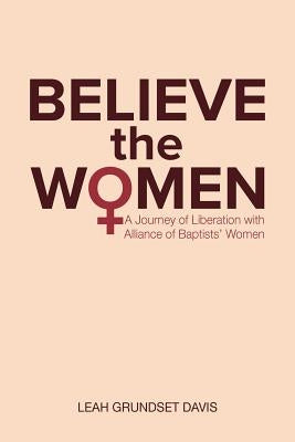 Believe the Women: A Journey of Liberation with Alliance of Baptists' Women by Davis, Leah Grundset