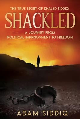 Shackled: A Journey From Political Imprisonment To Freedom by Siddiq, Adam