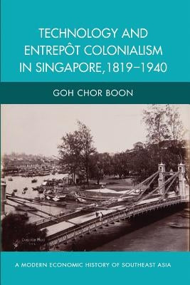 Technology and Entrepot Colonialism in Singapore, 1819-1940 by Boon, Goh Chor