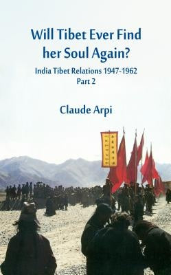 Will Tibet Ever Find Her Soul Again?: India Tibet Relations 1947-1962 - Part 2 by Arpi, Claude
