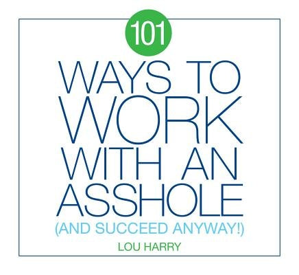 101 Ways to Work with an Asshole: And Succeed Anyway! by Harry, Lou