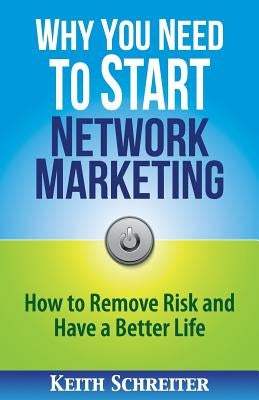 Why You Need to Start Network Marketing: How to Remove Risk and Have a Better Life by Schreiter, Keith