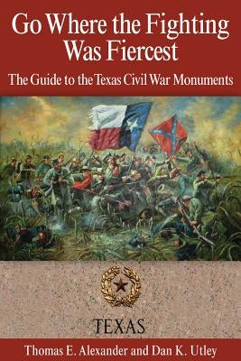 Go Where the Fighting Was Fiercest: The Guide to the Texas Civil War Monuments by Alexander, Thomas E.