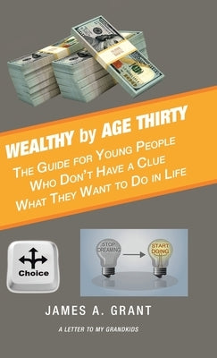 Wealthy by Age Thirty: The Guide for Young People Who Don't Have a Clue What They Want to Do in Life by Grant, James A.