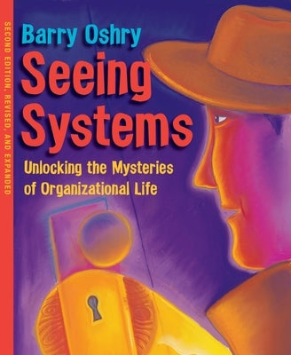Seeing Systems: Unlocking the Mysteries of Organizational Life by Oshry, Barry
