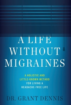 A Life Without Migraines: A Holistic and Little-Known Method For Living a Headache-Free Life by Dennis, Grant