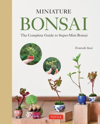 Miniature Bonsai: The Complete Guide to Super-Mini Bonsai by Iwai, Terutoshi