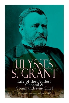 Ulysses S. Grant: Life of the Fearless General & Commander-In-Chief (Complete Edition - Volumes 1&2) by Grant, Ulysses S.