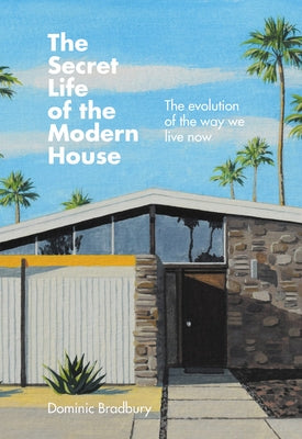 The Secret Life of the Modern House: The Evolution of the Way We Live Now by Bradbury, Dominic