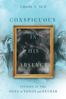 Conspicuous in His Absence: Studies in the Song of Songs and Esther by Sun, Chloe T.