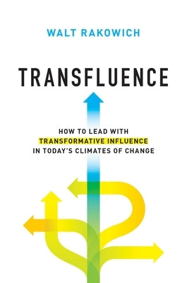 Transfluence: How to Lead with Transformative Influence in Today's Climates of Change by Rakowich, Walt
