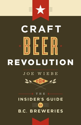 Craft Beer Revolution: The Insider's Guide to B.C. Breweries by Wiebe, Joe