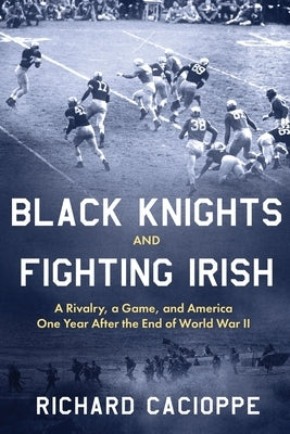 Black Knights and Fighting Irish: A Rivalry, a Game, and America One Year After the End of World War II by Cacioppe, Richard