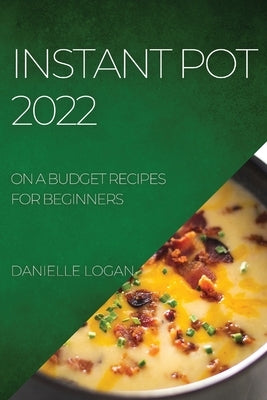 Instant Pot 2022: On a Budget Recipes for Beginners by Logan, Danielle