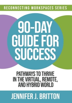 90-Day Guide for Success: Pathways to Thrive in the Virtual, Remote, and Hybrid World by Britton, Jennifer J.
