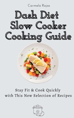 Dash Diet Slow Cooker Cooking Guide: Stay Fit & Cook Quickly with This New Selection of Recipes by Rojas, Carmela