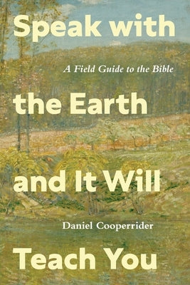 Speak with the Earth and It Will Teach You: A Field Guide to the Bible by Cooperrider, Daniel