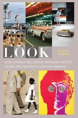 Look: How a Highly Influential Magazine Helped Define Mid-Twentieth-Century America by Yarrow, Andrew L.