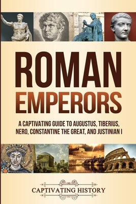 Roman Emperors: A Captivating Guide to Augustus, Tiberius, Nero, Constantine the Great, and Justinian I by History, Captivating