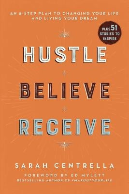 Hustle Believe Receive: An 8-Step Plan to Changing Your Life and Living Your Dream by Centrella, Sarah